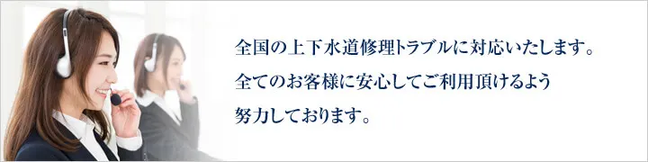 全国の上下水道修理トラブルに対応いたします。全てのお客様に安心してご利用頂けるよう努力しております。